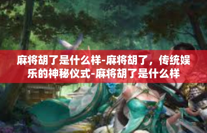 麻将胡了是什么样-麻将胡了，传统娱乐的神秘仪式-麻将胡了是什么样