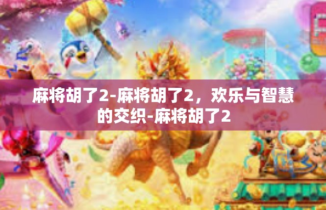 麻将胡了2-麻将胡了2，欢乐与智慧的交织-麻将胡了2