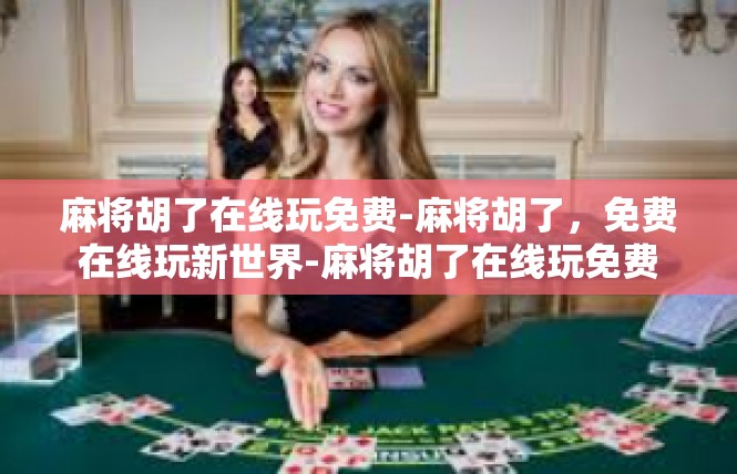 麻将胡了在线玩免费-麻将胡了，免费在线玩新世界-麻将胡了在线玩免费