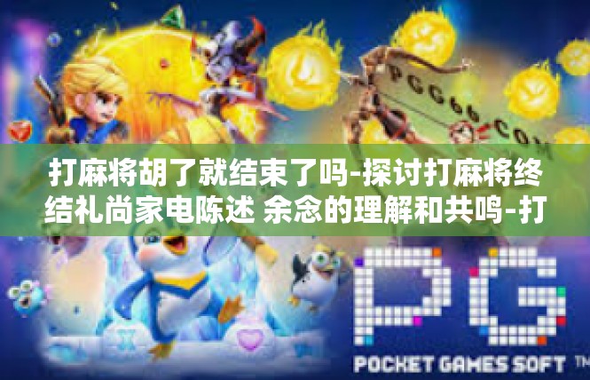 打麻将胡了就结束了吗-探讨打麻将终结礼尚家电陈述 余念的理解和共鸣-打麻将胡了就结束了吗