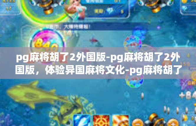 pg麻将胡了2外国版-pg麻将胡了2外国版，体验异国麻将文化-pg麻将胡了2外国版