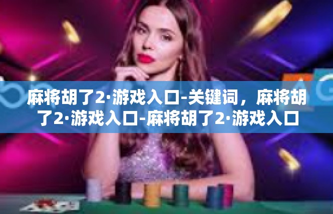麻将胡了2·游戏入口-关键词，麻将胡了2·游戏入口-麻将胡了2·游戏入口