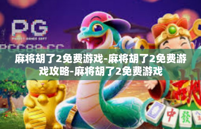 麻将胡了2免费游戏-麻将胡了2免费游戏攻略-麻将胡了2免费游戏