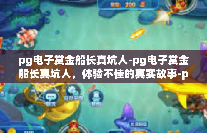 pg电子赏金船长真坑人-pg电子赏金船长真坑人，体验不佳的真实故事-pg电子赏金船长真坑人