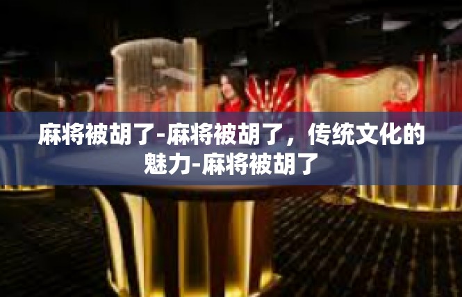 麻将被胡了-麻将被胡了，传统文化的魅力-麻将被胡了