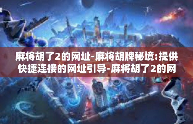 麻将胡了2的网址-麻将胡牌秘境:提供快捷连接的网址引导-麻将胡了2的网址