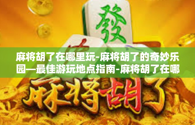 麻将胡了在哪里玩-麻将胡了的奇妙乐园—最佳游玩地点指南-麻将胡了在哪里玩