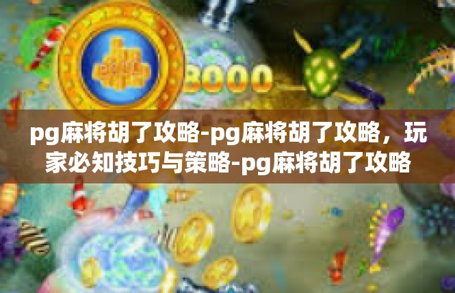 pg麻将胡了攻略-pg麻将胡了攻略，玩家必知技巧与策略-pg麻将胡了攻略