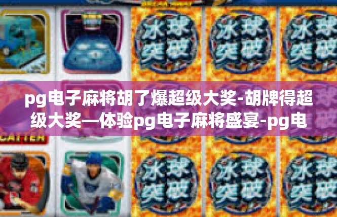 pg电子麻将胡了爆超级大奖-胡牌得超级大奖—体验pg电子麻将盛宴-pg电子麻将胡了爆超级大奖