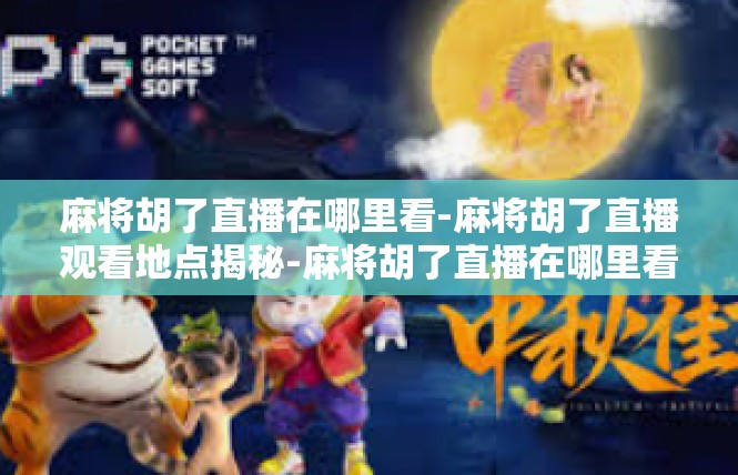 麻将胡了直播在哪里看-麻将胡了直播观看地点揭秘-麻将胡了直播在哪里看