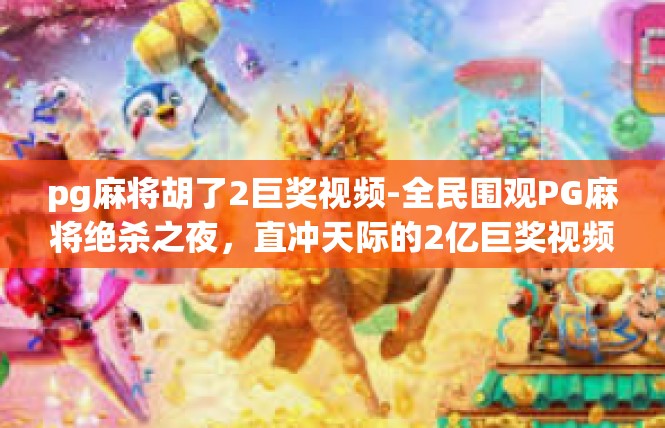 pg麻将胡了2巨奖视频-全民围观PG麻将绝杀之夜，直冲天际的2亿巨奖视频曝光！pg麻将胡了2巨奖视频
