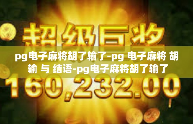 pg电子麻将胡了输了-pg 电子麻将 胡 输 与 结语-pg电子麻将胡了输了