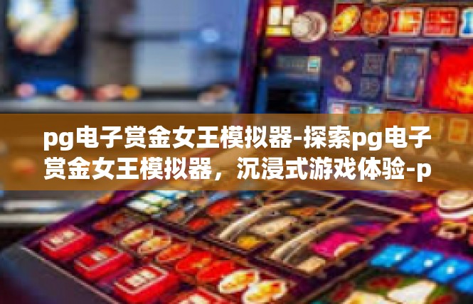 pg电子赏金女王模拟器-探索pg电子赏金女王模拟器，沉浸式游戏体验-pg电子赏金女王模拟器