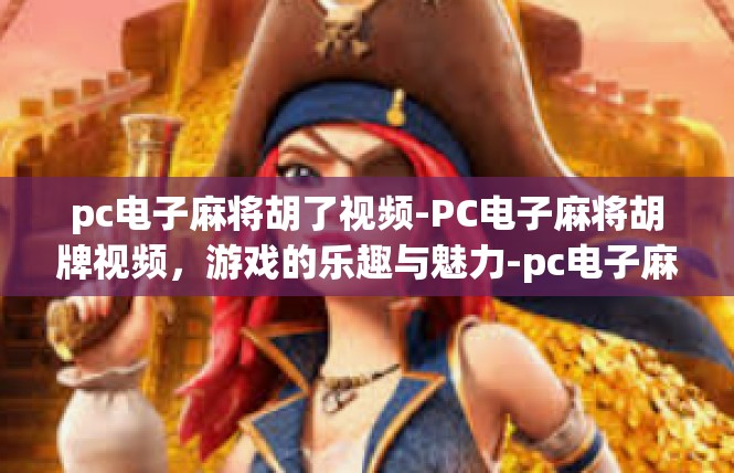 pc电子麻将胡了视频-PC电子麻将胡牌视频，游戏的乐趣与魅力-pc电子麻将胡了视频