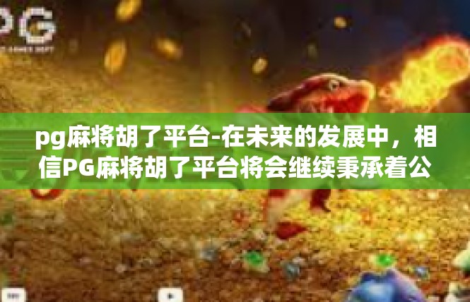pg麻将胡了平台-在未来的发展中，相信PG麻将胡了平台将会继续秉承着公平、公正、公开的原则，不断创新和升级，为玩家带来更好的游戏体验和更丰富多样的玩法选择。pg麻将胡了平台
