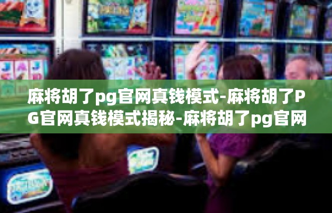 麻将胡了pg官网真钱模式-麻将胡了PG官网真钱模式揭秘-麻将胡了pg官网真钱模式