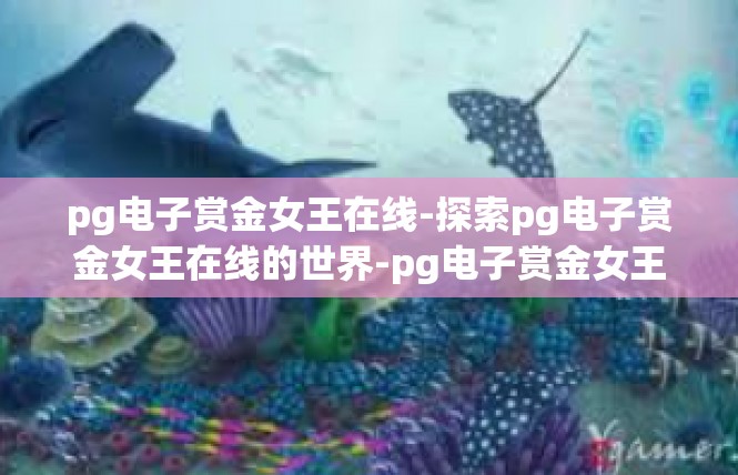 pg电子赏金女王在线-探索pg电子赏金女王在线的世界-pg电子赏金女王在线