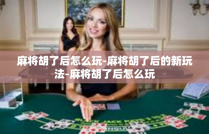 麻将胡了后怎么玩-麻将胡了后的新玩法-麻将胡了后怎么玩