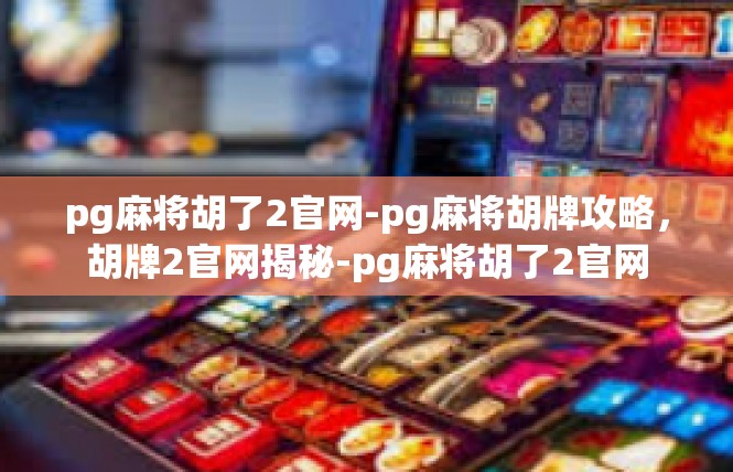 pg麻将胡了2官网-pg麻将胡牌攻略，胡牌2官网揭秘-pg麻将胡了2官网