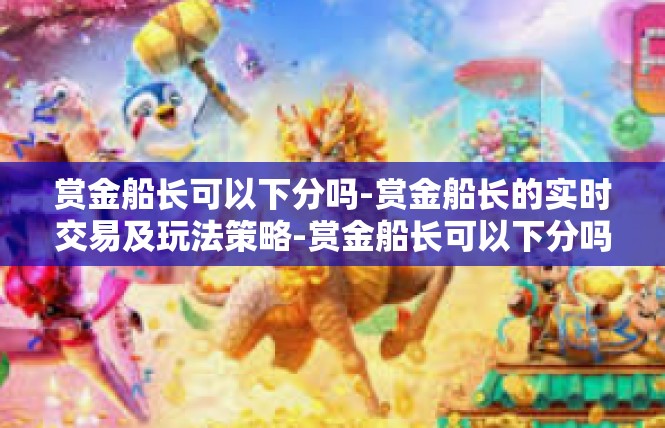 赏金船长可以下分吗-赏金船长的实时交易及玩法策略-赏金船长可以下分吗