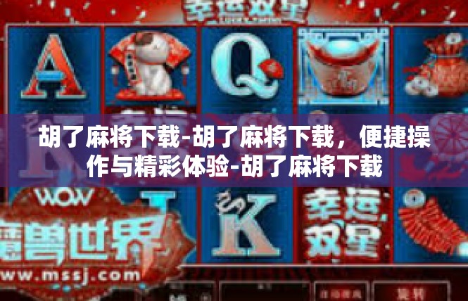 胡了麻将下载-胡了麻将下载，便捷操作与精彩体验-胡了麻将下载