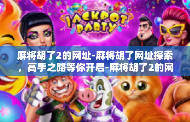 麻将胡了2的网址-麻将胡了网址探索，高手之路等你开启-麻将胡了2的网址