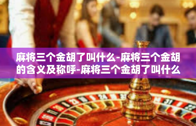 麻将三个金胡了叫什么-麻将三个金胡的含义及称呼-麻将三个金胡了叫什么