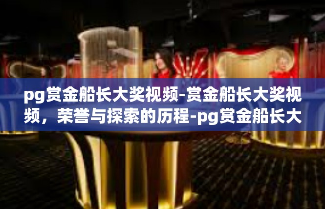 pg赏金船长大奖视频-赏金船长大奖视频，荣誉与探索的历程-pg赏金船长大奖视频