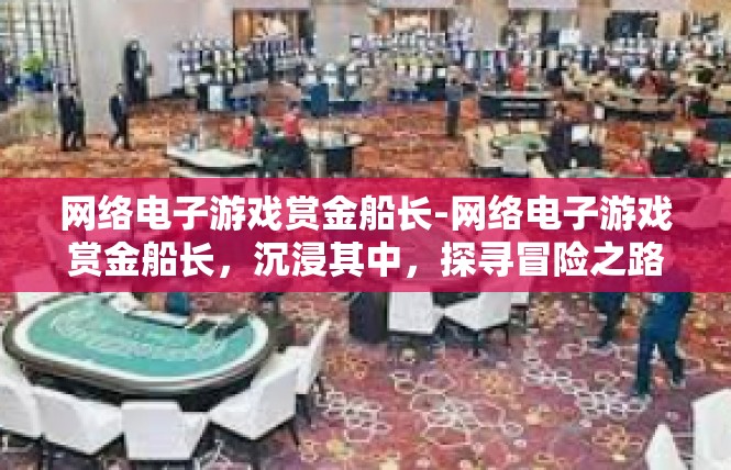 网络电子游戏赏金船长-网络电子游戏赏金船长，沉浸其中，探寻冒险之路-网络电子游戏赏金船长