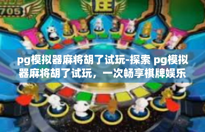 pg模拟器麻将胡了试玩-探索 pg模拟器麻将胡了试玩，一次畅享棋牌娱乐的新体验-pg模拟器麻将胡了试玩