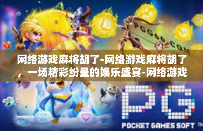 网络游戏麻将胡了-网络游戏麻将胡了，一场精彩纷呈的娱乐盛宴-网络游戏麻将胡了