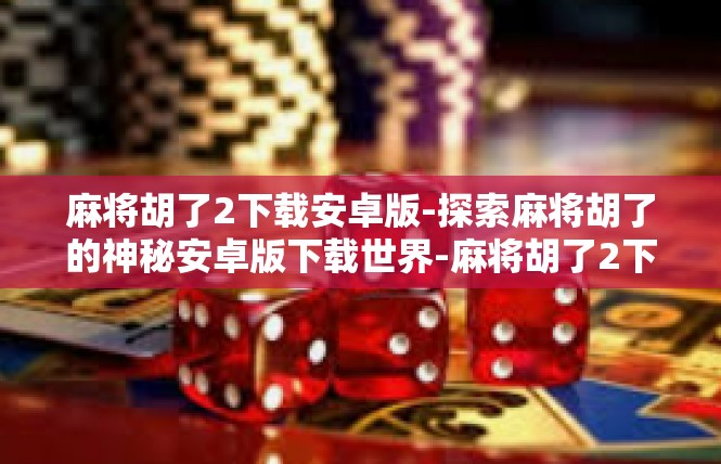 麻将胡了2下载安卓版-探索麻将胡了的神秘安卓版下载世界-麻将胡了2下载安卓版