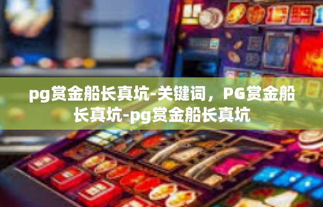 pg赏金船长真坑-关键词，PG赏金船长真坑-pg赏金船长真坑
