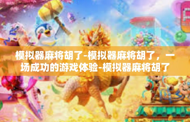 模拟器麻将胡了-模拟器麻将胡了，一场成功的游戏体验-模拟器麻将胡了