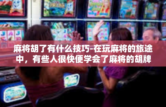 麻将胡了有什么技巧-在玩麻将的旅途中，有些人很快便学会了麻将的胡牌技巧。这是一种高手的境界，是需要时间磨砺和实践出来的技能。以下是关于麻将胡得的技巧，详细剖析和汇总一些主要因素，麻将胡了有什么技巧