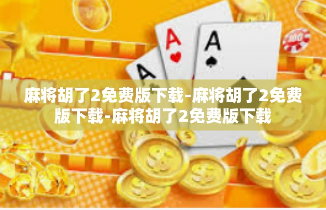麻将胡了2免费版下载-麻将胡了2免费版下载-麻将胡了2免费版下载