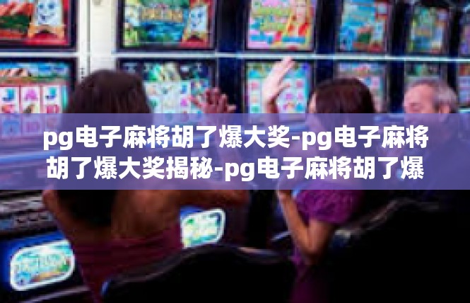 pg电子麻将胡了爆大奖-pg电子麻将胡了爆大奖揭秘-pg电子麻将胡了爆大奖
