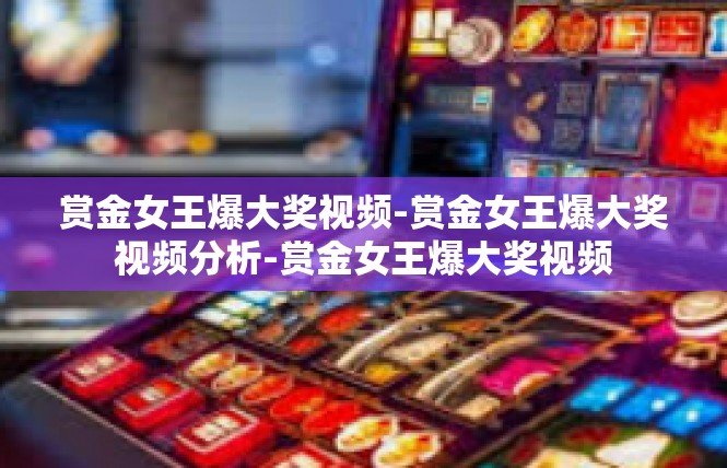 赏金女王爆大奖视频-赏金女王爆大奖视频分析-赏金女王爆大奖视频
