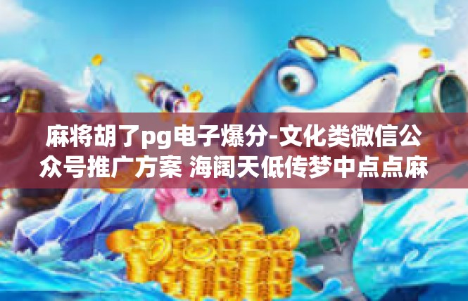 麻将胡了pg电子爆分-文化类微信公众号推广方案 海阔天低传梦中点点麻麻-麻将胡了pg电子爆分