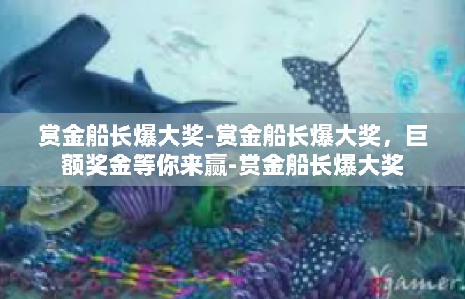 赏金船长爆大奖-赏金船长爆大奖，巨额奖金等你来赢-赏金船长爆大奖