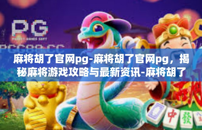 麻将胡了官网pg-麻将胡了官网pg，揭秘麻将游戏攻略与最新资讯-麻将胡了官网pg