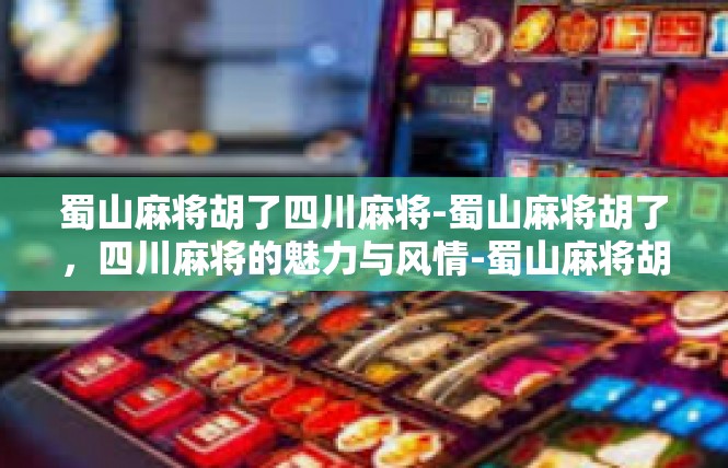 蜀山麻将胡了四川麻将-蜀山麻将胡了，四川麻将的魅力与风情-蜀山麻将胡了四川麻将