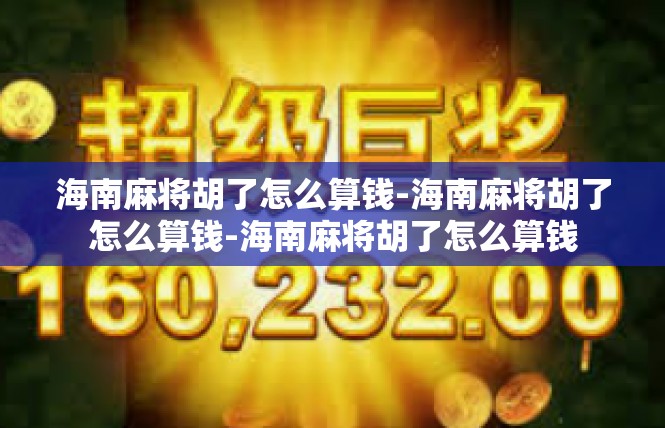 海南麻将胡了怎么算钱-海南麻将胡了怎么算钱-海南麻将胡了怎么算钱