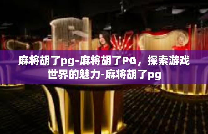 麻将胡了pg-麻将胡了PG，探索游戏世界的魅力-麻将胡了pg