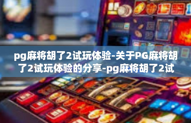 pg麻将胡了2试玩体验-关于PG麻将胡了2试玩体验的分享-pg麻将胡了2试玩体验