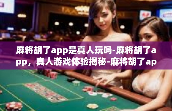 麻将胡了app是真人玩吗-麻将胡了app，真人游戏体验揭秘-麻将胡了app是真人玩吗