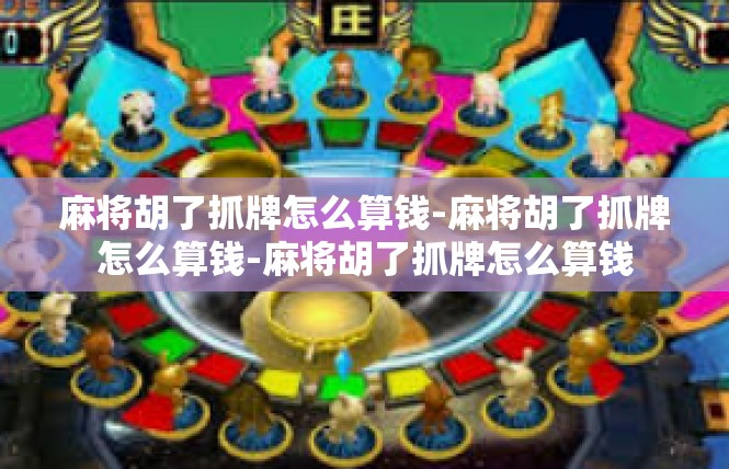 麻将胡了抓牌怎么算钱-麻将胡了抓牌怎么算钱-麻将胡了抓牌怎么算钱