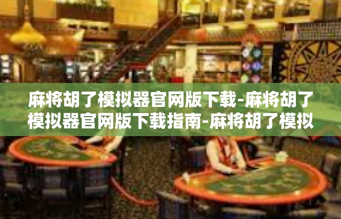 麻将胡了模拟器官网版下载-麻将胡了模拟器官网版下载指南-麻将胡了模拟器官网版下载