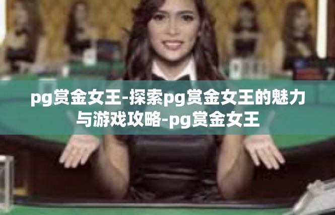 pg赏金女王-探索pg赏金女王的魅力与游戏攻略-pg赏金女王