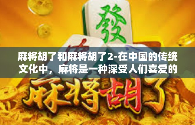 麻将胡了和麻将胡了2-在中国的传统文化中，麻将是一种深受人们喜爱的娱乐方式。今天，我们就来探讨一下关于麻将胡了的话题。麻将胡了和麻将胡了2